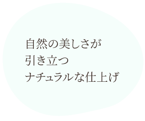 自然の美しさが引き立つナチュラルな仕上げ